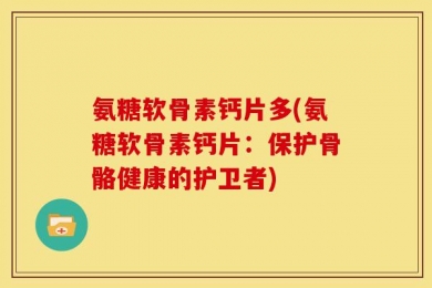 氨糖软骨素钙片多(氨糖软骨素钙片：保护骨骼健康的护卫者)