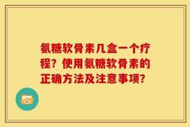 氨糖软骨素几盒一个疗程？使用氨糖软骨素的正确方法及注意事项？