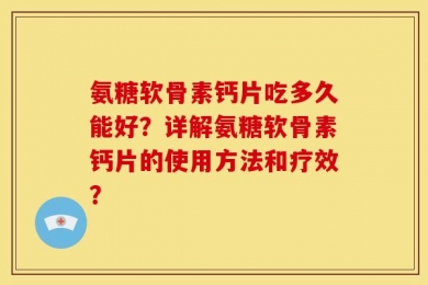 氨糖软骨素钙片吃多久能好？详解氨糖软骨素钙片的使用方法和疗效？