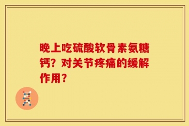 晚上吃硫酸软骨素氨糖钙？对关节疼痛的缓解作用？