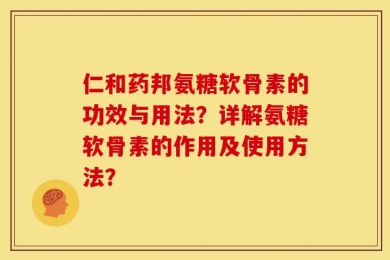 仁和药邦氨糖软骨素的功效与用法？详解氨糖软骨素的作用及使用方法？