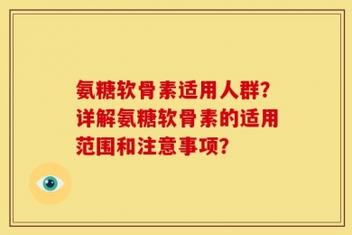 氨糖软骨素适用人群？详解氨糖软骨素的适用范围和注意事项？