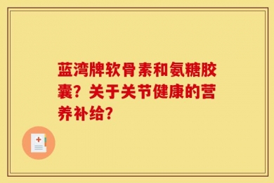 蓝湾牌软骨素和氨糖胶囊？关于关节健康的营养补给？