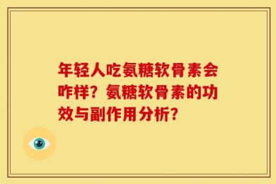 年轻人吃氨糖软骨素会咋样？氨糖软骨素的功效与副作用分析？