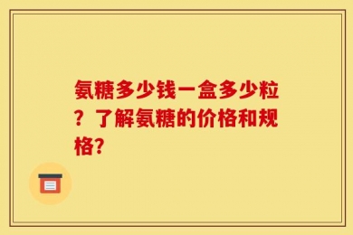 氨糖多少钱一盒多少粒？了解氨糖的价格和规格？