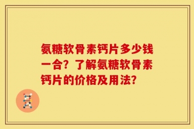 氨糖软骨素钙片多少钱一合？了解氨糖软骨素钙片的价格及用法？