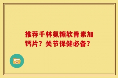 推荐千林氨糖软骨素加钙片？关节保健必备？