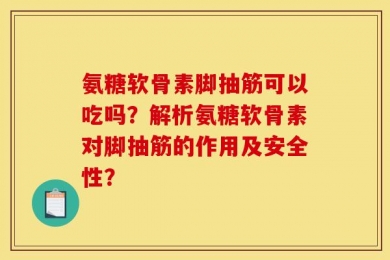 氨糖软骨素脚抽筋可以吃吗？解析氨糖软骨素对脚抽筋的作用及安全性？