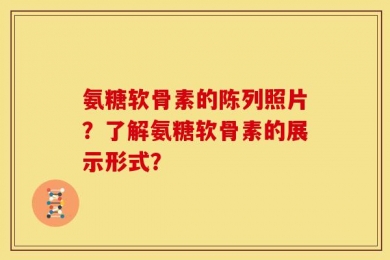 氨糖软骨素的陈列照片？了解氨糖软骨素的展示形式？