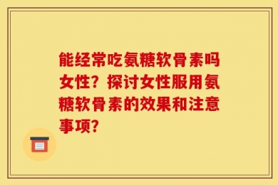能经常吃氨糖软骨素吗女性？探讨女性服用氨糖软骨素的效果和注意事项？