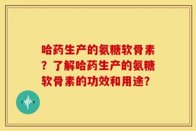 哈药生产的氨糖软骨素？了解哈药生产的氨糖软骨素的功效和用途？