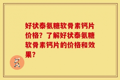好状泰氨糖软骨素钙片价格？了解好状泰氨糖软骨素钙片的价格和效果？