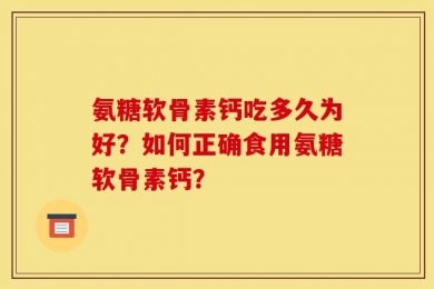 氨糖软骨素钙吃多久为好？如何正确食用氨糖软骨素钙？
