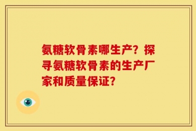 氨糖软骨素哪生产？探寻氨糖软骨素的生产厂家和质量保证？
