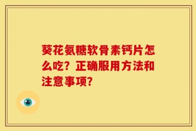 葵花氨糖软骨素钙片怎么吃？正确服用方法和注意事项？