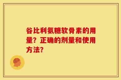 谷比利氨糖软骨素的用量？正确的剂量和使用方法？