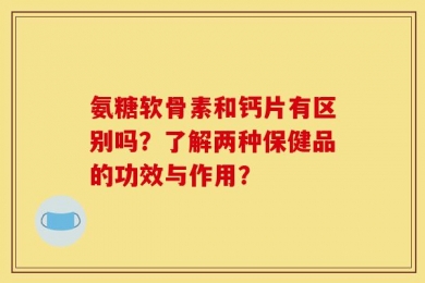 氨糖软骨素和钙片有区别吗？了解两种保健品的功效与作用？