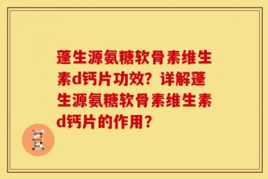 蓬生源氨糖软骨素维生素d钙片功效？详解蓬生源氨糖软骨素维生素d钙片的作用？