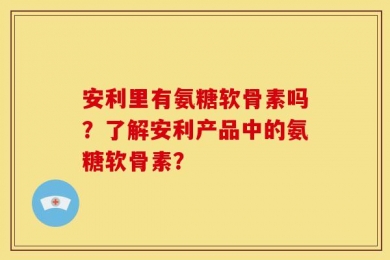 安利里有氨糖软骨素吗？了解安利产品中的氨糖软骨素？