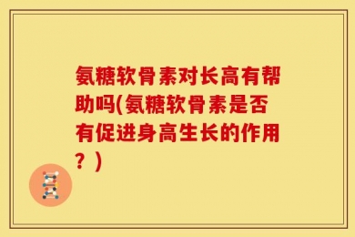 氨糖软骨素对长高有帮助吗(氨糖软骨素是否有促进身高生长的作用？)