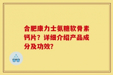 合肥康力士氨糖软骨素钙片？详细介绍产品成分及功效？
