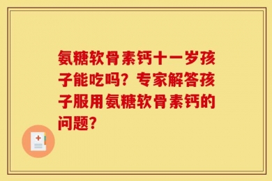 氨糖软骨素钙十一岁孩子能吃吗？专家解答孩子服用氨糖软骨素钙的问题？