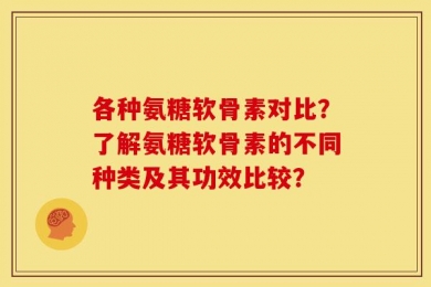 各种氨糖软骨素对比？了解氨糖软骨素的不同种类及其功效比较？