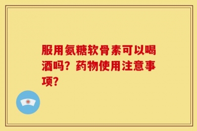 服用氨糖软骨素可以喝酒吗？药物使用注意事项？