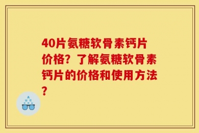 40片氨糖软骨素钙片价格？了解氨糖软骨素钙片的价格和使用方法？