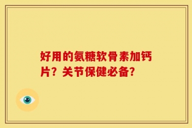 好用的氨糖软骨素加钙片？关节保健必备？