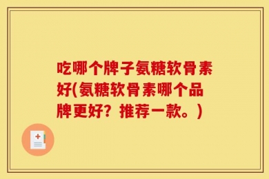 吃哪个牌子氨糖软骨素好(氨糖软骨素哪个品牌更好？推荐一款。)