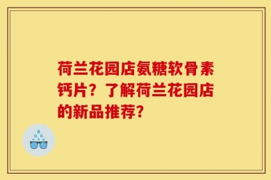 荷兰花园店氨糖软骨素钙片？了解荷兰花园店的新品推荐？