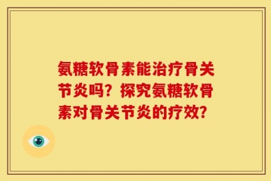 氨糖软骨素能治疗骨关节炎吗？探究氨糖软骨素对骨关节炎的疗效？
