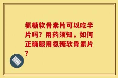 氨糖软骨素片可以吃半片吗？用药须知，如何正确服用氨糖软骨素片？