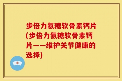 步倍力氨糖软骨素钙片(步倍力氨糖软骨素钙片——维护关节健康的选择)