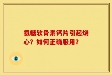 氨糖软骨素钙片引起烧心？如何正确服用？