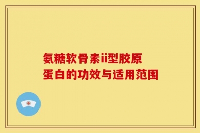 氨糖软骨素ii型胶原蛋白的功效与适用范围