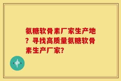 氨糖软骨素厂家生产地？寻找高质量氨糖软骨素生产厂家？