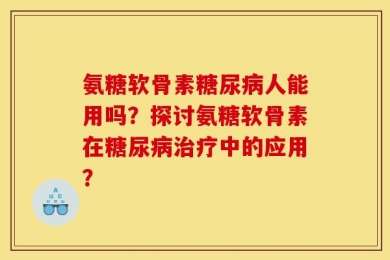 氨糖软骨素糖尿病人能用吗？探讨氨糖软骨素在糖尿病治疗中的应用？