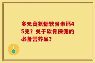 多元高氨糖软骨素钙45克？关于软骨保健的必备营养品？