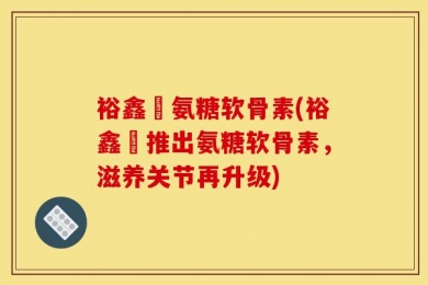 裕鑫昇氨糖软骨素(裕鑫昇推出氨糖软骨素，滋养关节再升级)