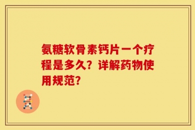 氨糖软骨素钙片一个疗程是多久？详解药物使用规范？