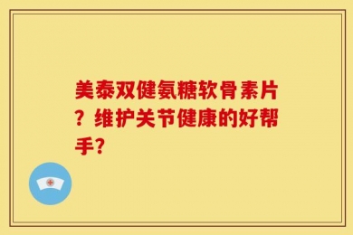 美泰双健氨糖软骨素片？维护关节健康的好帮手？