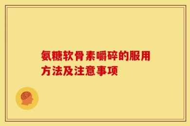 氨糖软骨素嚼碎的服用方法及注意事项