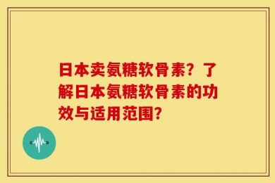 日本卖氨糖软骨素？了解日本氨糖软骨素的功效与适用范围？