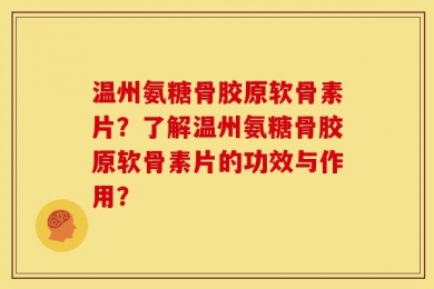温州氨糖骨胶原软骨素片？了解温州氨糖骨胶原软骨素片的功效与作用？