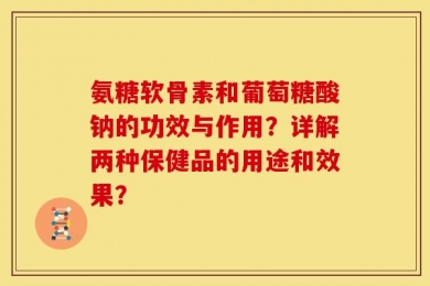 氨糖软骨素和葡萄糖酸钠的功效与作用？详解两种保健品的用途和效果？