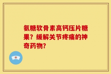 氨糖软骨素高钙压片糖果？缓解关节疼痛的神奇药物？