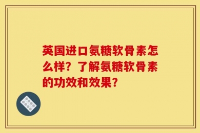 英国进口氨糖软骨素怎么样？了解氨糖软骨素的功效和效果？