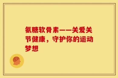 氨糖软骨素——关爱关节健康，守护你的运动梦想